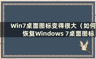 Win7桌面图标变得很大（如何恢复Windows 7桌面图标大小）